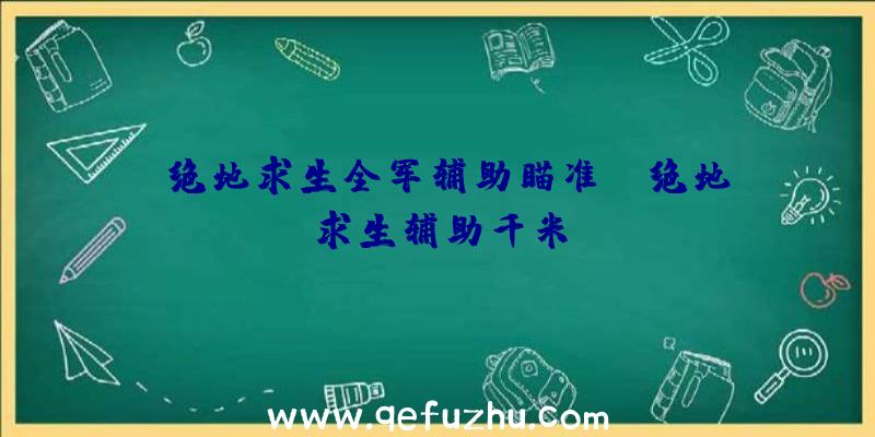 「绝地求生全军辅助瞄准」|绝地求生辅助千米
